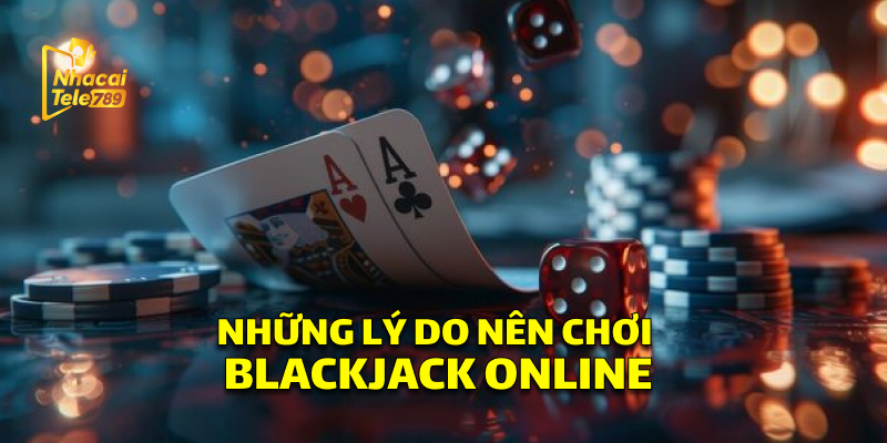 Blackjack Online - Bí Kíp Thắng Lớn Tại Tele789 3 Những Lý Do Nên Chơi Blackjack Online